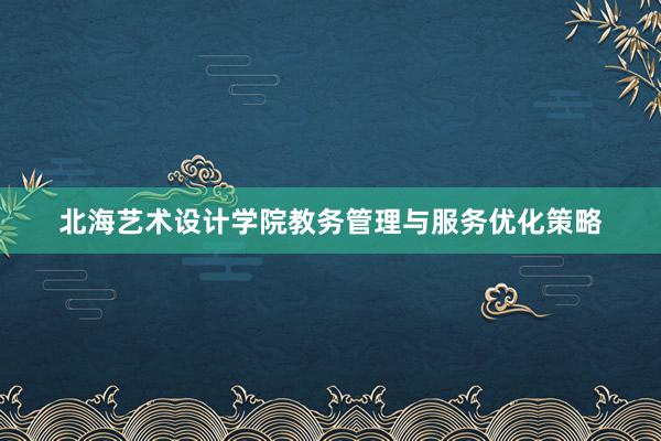 北海艺术设计学院教务管理与服务优化策略